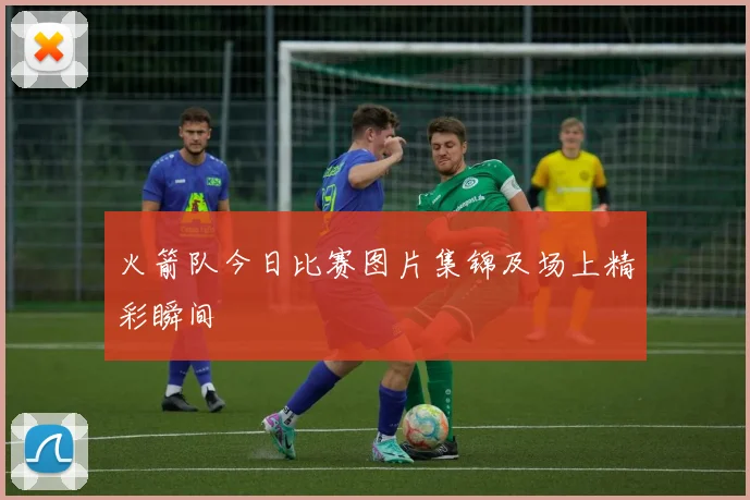 火箭队今日比赛图片集锦及场上精彩瞬间