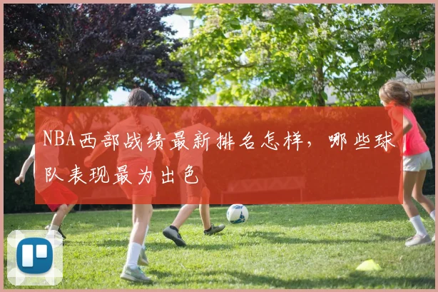 NBA西部战绩最新排名怎样，哪些球队表现最为出色