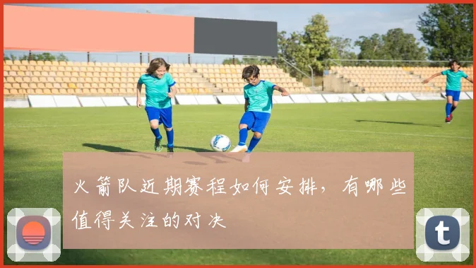 火箭队近期赛程如何安排，有哪些值得关注的对决