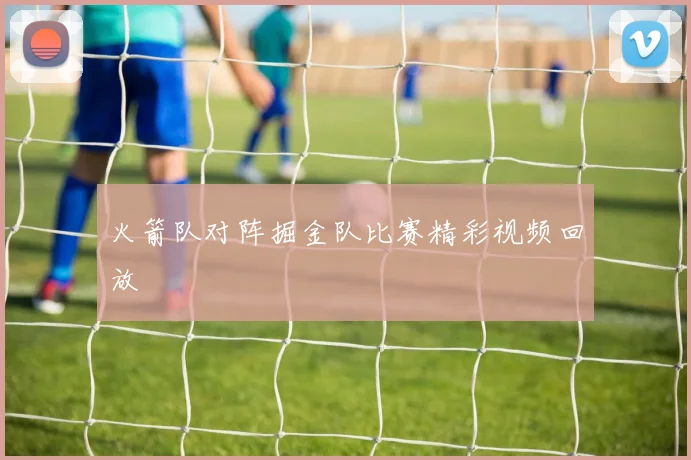 火箭队对阵掘金队比赛精彩视频回放