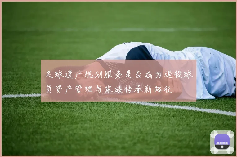 足球遗产规划服务是否成为退役球员资产管理与家族传承新路径
