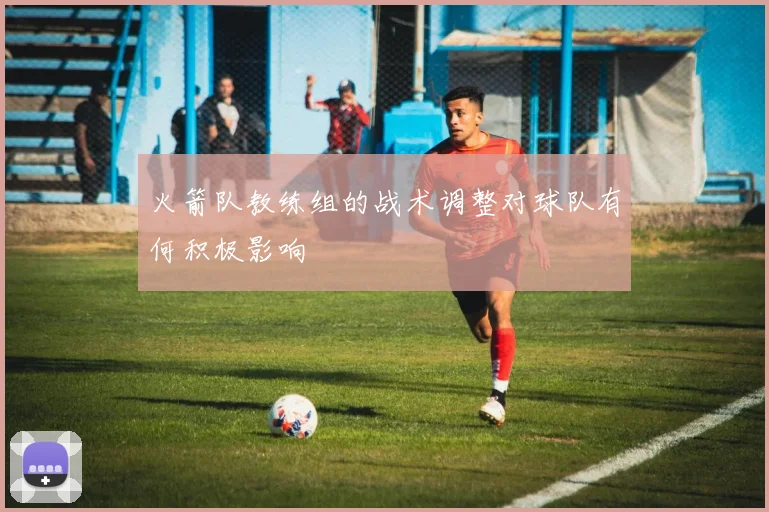 火箭队教练组的战术调整对球队有何积极影响