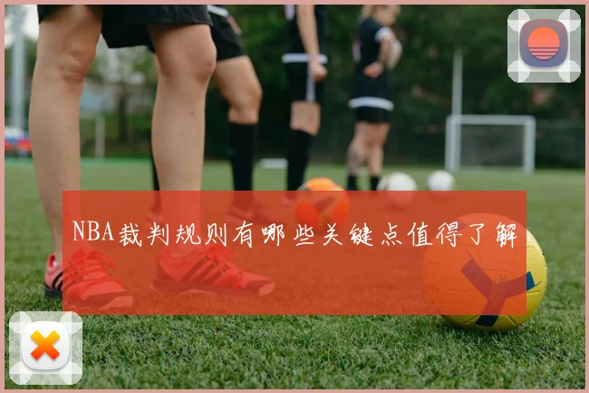 NBA裁判规则有哪些关键点值得了解