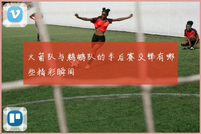 火箭队与鹈鹕队的季后赛交锋有哪些精彩瞬间