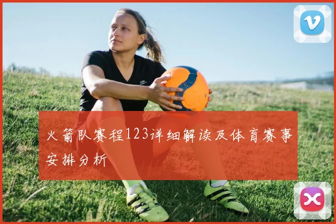 火箭队赛程123详细解读及体育赛事安排分析