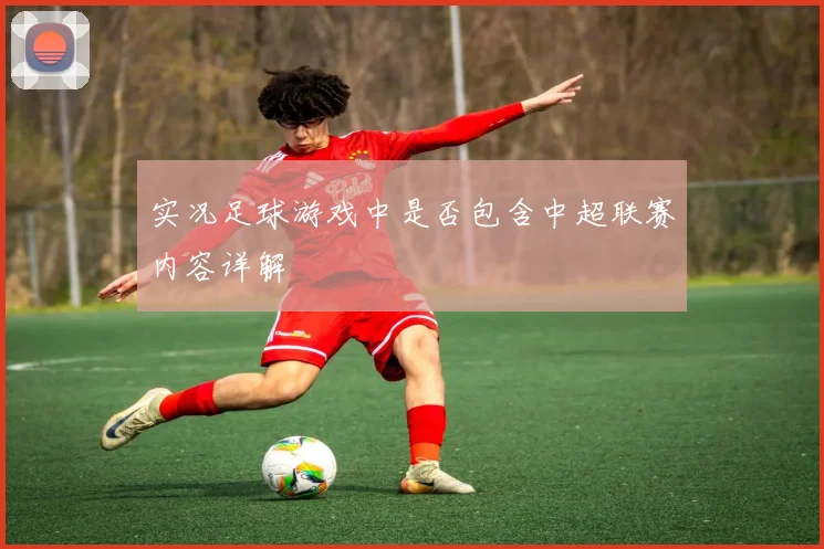 实况足球游戏中是否包含中超联赛内容详解