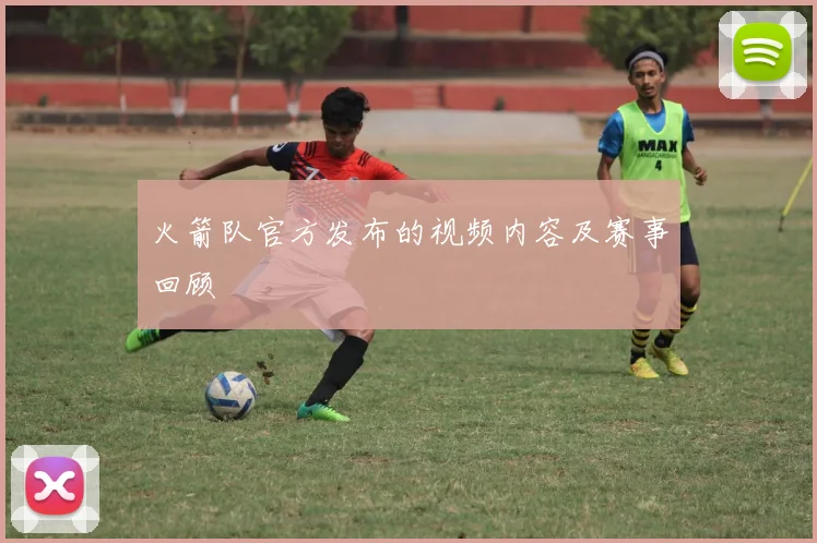 火箭队官方发布的视频内容及赛事回顾