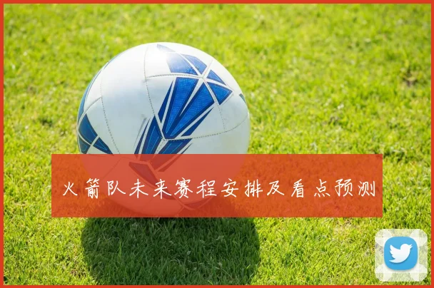 火箭队未来赛程安排及看点预测