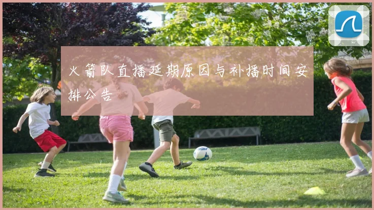 火箭队直播延期原因与补播时间安排公告